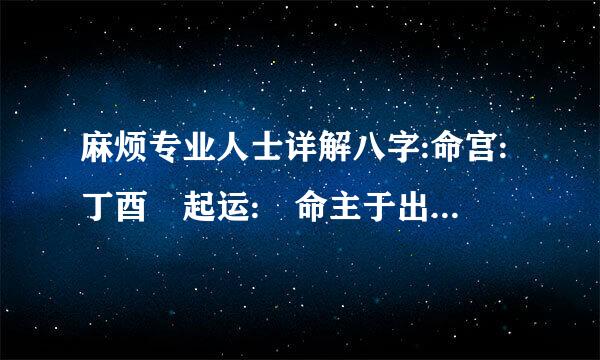 麻烦专业人士详解八字:命宫:丁酉 起运: 命主于出生后2年6个月 18天18小时开始起运 交运: 命主于公历...