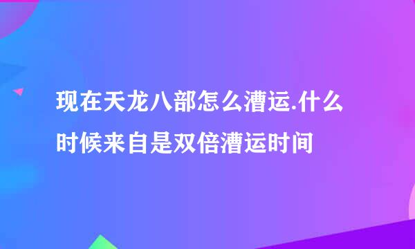 现在天龙八部怎么漕运.什么时候来自是双倍漕运时间