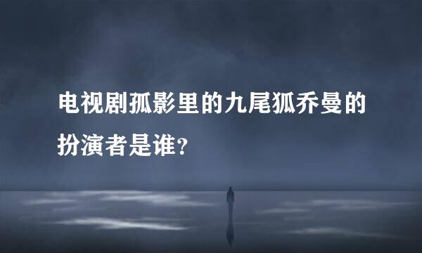 电视剧孤影里的九尾狐乔曼的扮演者是谁？