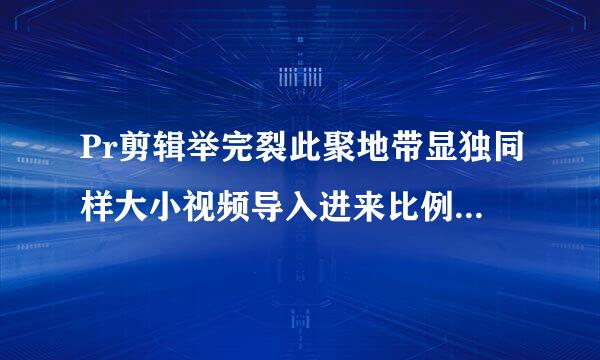 Pr剪辑举完裂此聚地带显独同样大小视频导入进来比例完全不一样