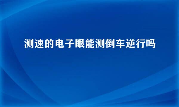 测速的电子眼能测倒车逆行吗