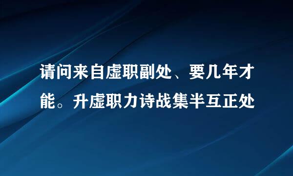 请问来自虚职副处、要几年才能。升虚职力诗战集半互正处