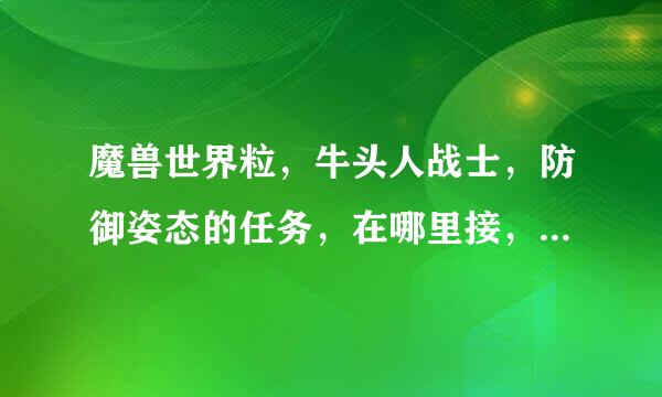 魔兽世界粒，牛头人战士，防御姿态的任务，在哪里接，怎么做，我想学嘲讽聚指号特盐久已胶？