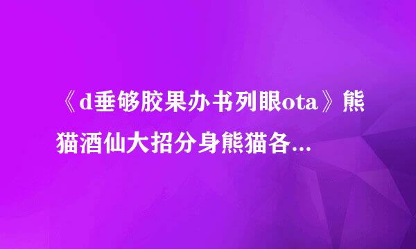 《d垂够胶果办书列眼ota》熊猫酒仙大招分身熊猫各有什么技能？