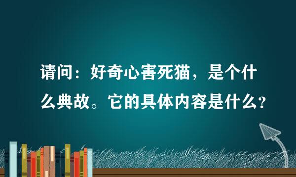 请问：好奇心害死猫，是个什么典故。它的具体内容是什么？