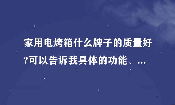 家用电烤箱什么牌子的质量好?可以告诉我具体的功能、型号、价格，先谢了！