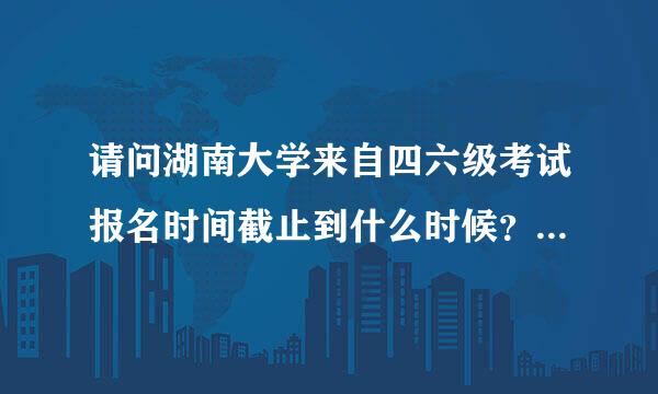 请问湖南大学来自四六级考试报名时间截止到什么时候？（急！）