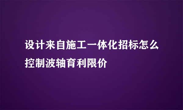 设计来自施工一体化招标怎么控制波轴育利限价