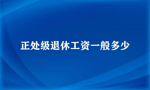 正处级退休工资一般多少