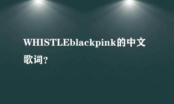 WHISTLEblackpink的中文歌词？