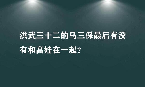 洪武三十二的马三保最后有没有和高娃在一起？