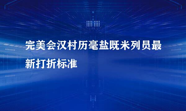 完美会汉村历毫盐既米列员最新打折标准