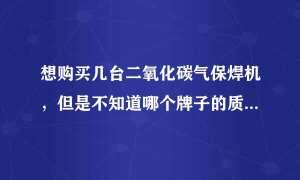 想购买几台二氧化碳气保焊机，但是不知道哪个牌子的质量好点。地区不限。主要质量可靠，性价比高点的。