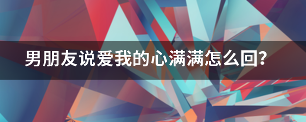 男朋友说爱我的心满满怎么回？