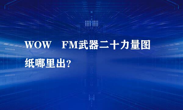 WOW FM武器二十力量图纸哪里出？