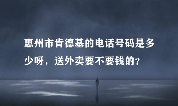 惠州市肯德基的电话号码是多少呀，送外卖要不要钱的？