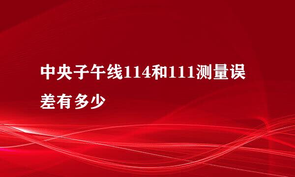 中央子午线114和111测量误差有多少