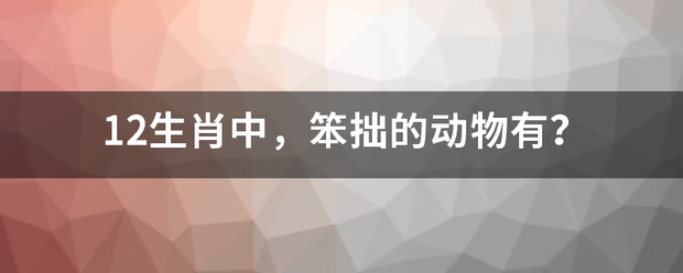 12生肖中，来自笨拙的动物有？