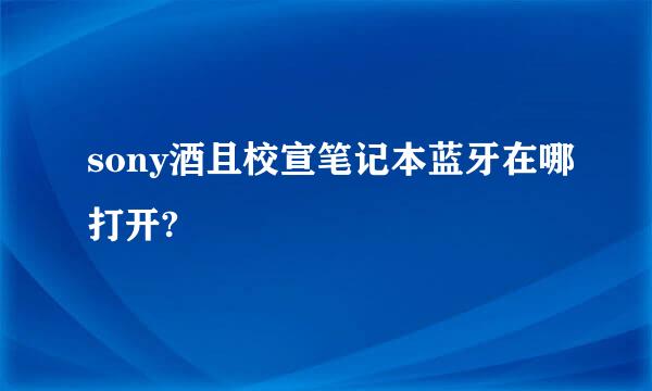 sony酒且校宣笔记本蓝牙在哪打开?