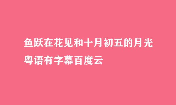 鱼跃在花见和十月初五的月光粤语有字幕百度云