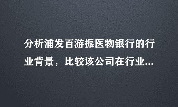 分析浦发百游振医物银行的行业背景，比较该公司在行业中的竞争力；通过公司内来自部基本素质及财务状况，进行公司竞争力和成长性的分析。最后对该公司的发展和投资价值进行评价。