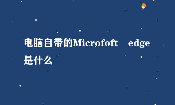 电脑自带的Microfoft edge是什么