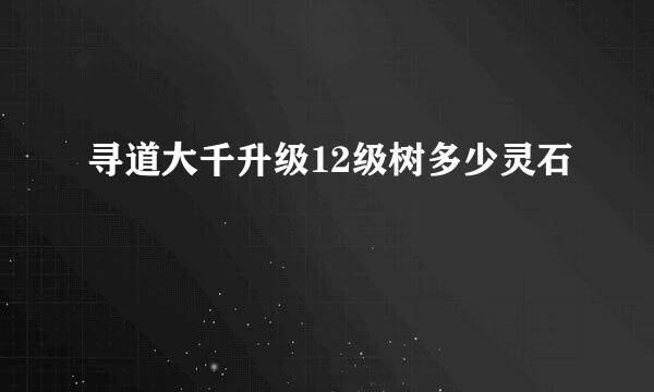 寻道大千升级12级树多少灵石