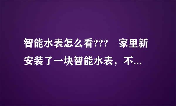 智能水表怎么看??? 家里新安装了一块智能水表，不知道怎么看已经用了多少水量，求教!!!