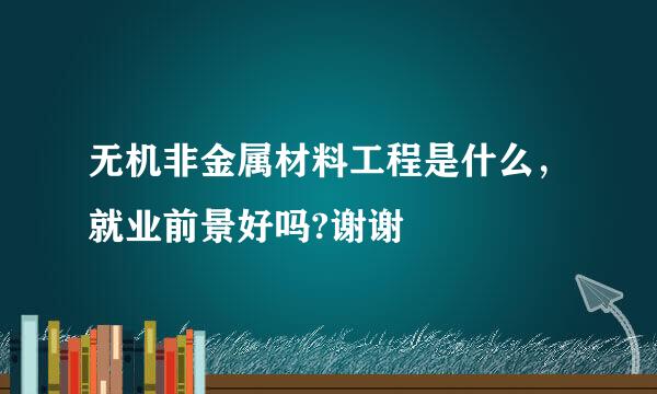 无机非金属材料工程是什么，就业前景好吗?谢谢