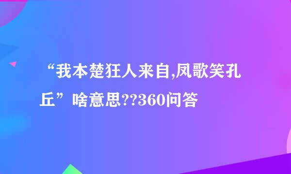 “我本楚狂人来自,凤歌笑孔丘”啥意思??360问答