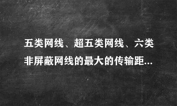 五类网线、超五类网线、六类非屏蔽网线的最大的传输距离是多少？