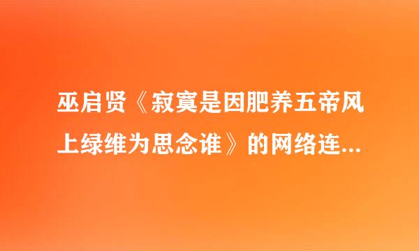 巫启贤《寂寞是因肥养五帝风上绿维为思念谁》的网络连接来自地址，用做背景音乐 我要的是原唱谢谢