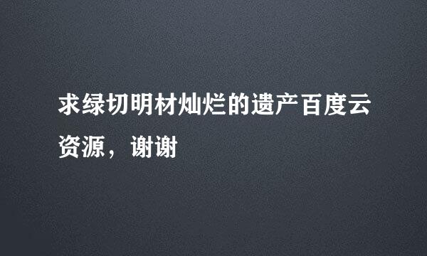 求绿切明材灿烂的遗产百度云资源，谢谢