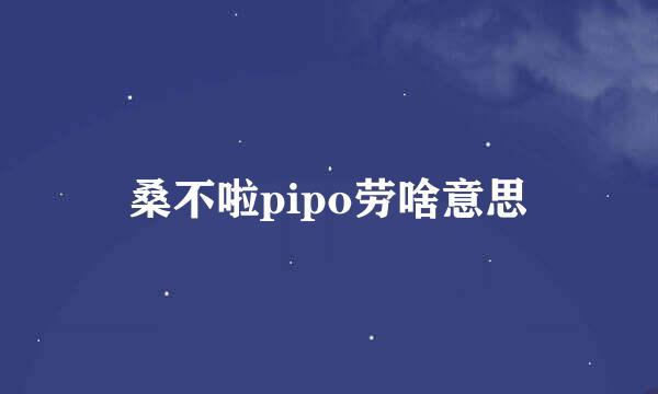 桑不啦pipo劳啥意思