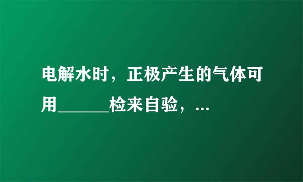 电解水时，正极产生的气体可用______检来自验，负极产生的气体的名称是______，二者的体积比为______，该反应