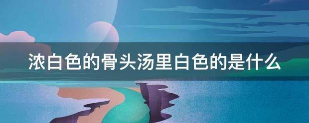 浓白色的骨头汤里白色的是什么