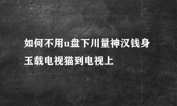 如何不用u盘下川量神汉钱身玉载电视猫到电视上