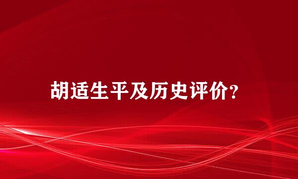 胡适生平及历史评价？