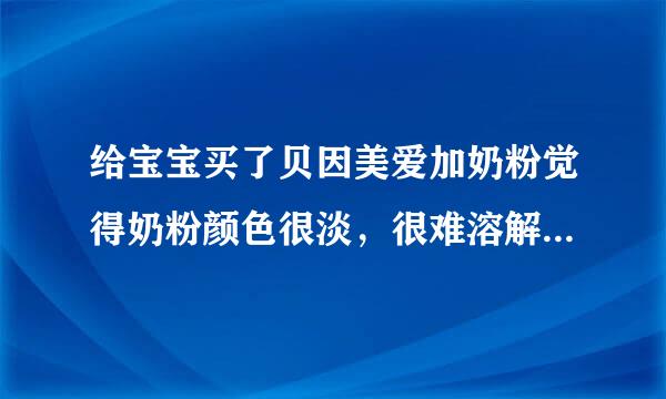 给宝宝买了贝因美爱加奶粉觉得奶粉颜色很淡，很难溶解又没有奶香