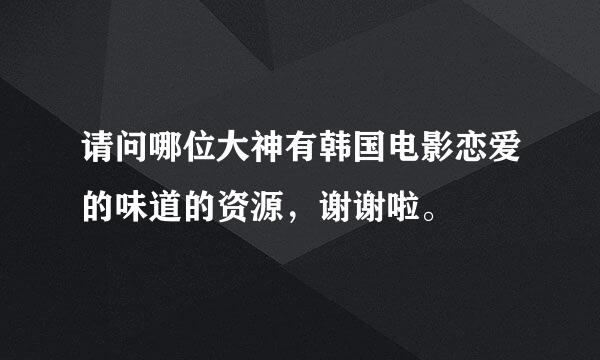 请问哪位大神有韩国电影恋爱的味道的资源，谢谢啦。