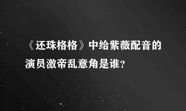 《还珠格格》中给紫薇配音的演员激帝乱意角是谁？