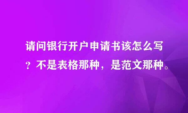 请问银行开户申请书该怎么写？不是表格那种，是范文那种。