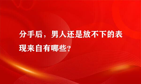 分手后，男人还是放不下的表现来自有哪些？