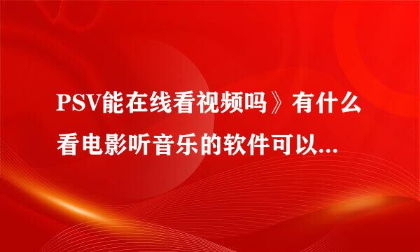 PSV能在线看视频吗》有什么看电影听音乐的软件可以用？求解答？