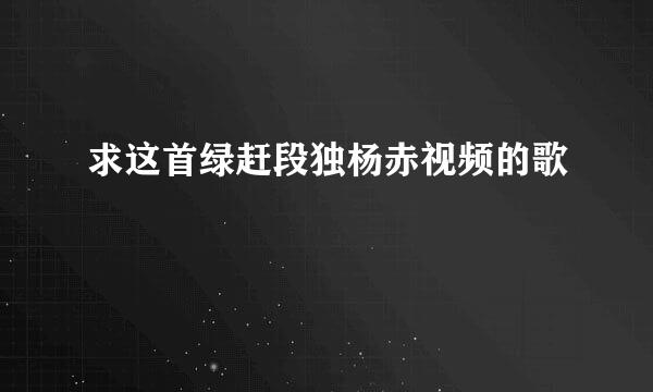 求这首绿赶段独杨赤视频的歌