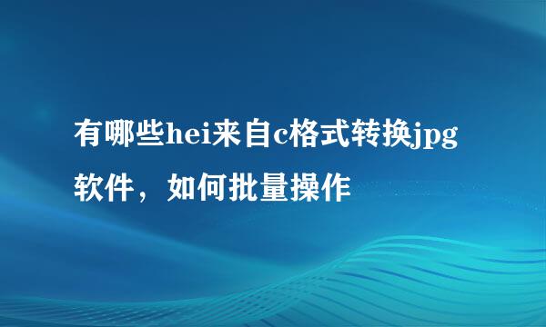 有哪些hei来自c格式转换jpg软件，如何批量操作