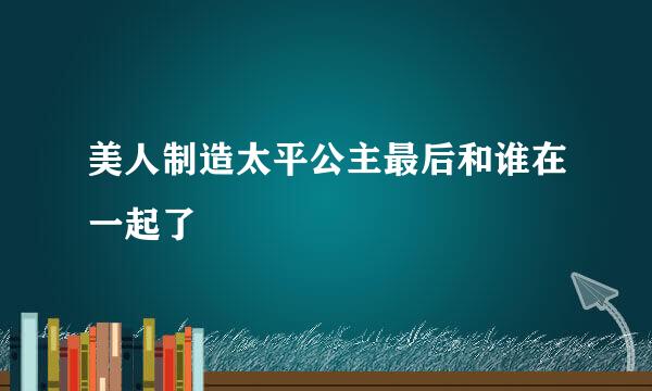 美人制造太平公主最后和谁在一起了