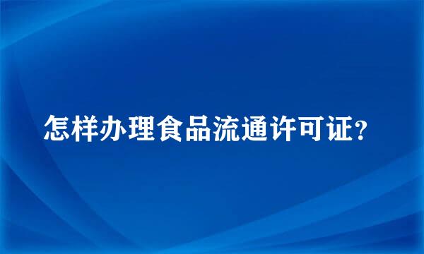 怎样办理食品流通许可证？