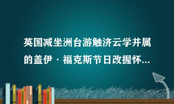 英国减坐洲台游触济云学并属的盖伊·福克斯节日改握怀资审害架团的愿(Guy Fawkes）是指什么？为何烧盖伊·福根克斯的雕像？