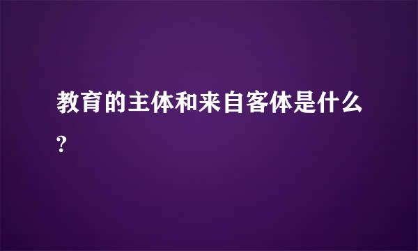 教育的主体和来自客体是什么?